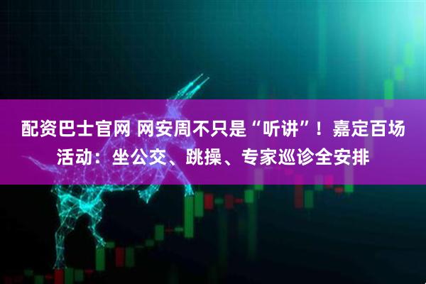配资巴士官网 网安周不只是“听讲”！嘉定百场活动：坐公交、跳操、专家巡诊全安排