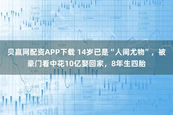 贝赢网配资APP下载 14岁已是“人间尤物”，被豪门看中花10亿娶回家，8年生四胎