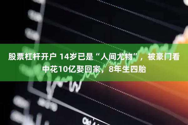 股票杠杆开户 14岁已是“人间尤物”，被豪门看中花10亿娶回家，8年生四胎
