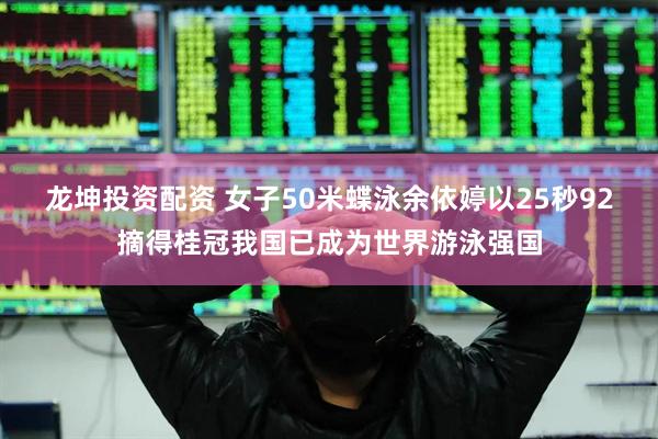 龙坤投资配资 女子50米蝶泳余依婷以25秒92摘得桂冠我国已成为世界游泳强国