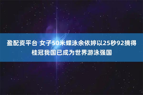 盈配资平台 女子50米蝶泳余依婷以25秒92摘得桂冠我国已成为世界游泳强国