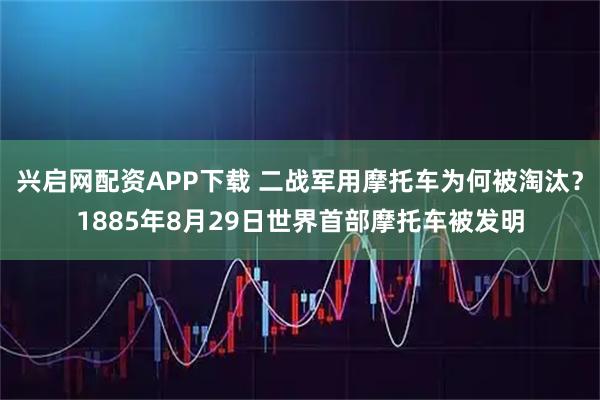 兴启网配资APP下载 二战军用摩托车为何被淘汰？1885年8月29日世界首部摩托车被发明