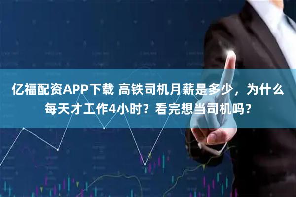 亿福配资APP下载 高铁司机月薪是多少，为什么每天才工作4小时？看完想当司机吗？