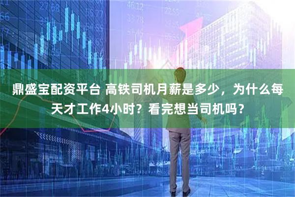 鼎盛宝配资平台 高铁司机月薪是多少，为什么每天才工作4小时？看完想当司机吗？