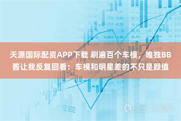 天源国际配资APP下载 刷遍百个车模，唯独BB酱让我反复回看：车模和明星差的不只是颜值