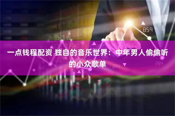 一点钱程配资 独自的音乐世界：中年男人偷偷听的小众歌单