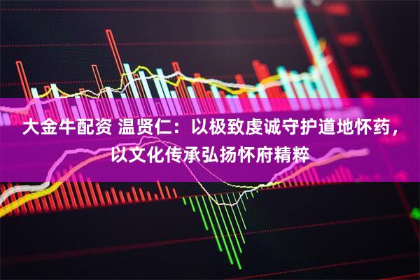 大金牛配资 温贤仁：以极致虔诚守护道地怀药，以文化传承弘扬怀府精粹