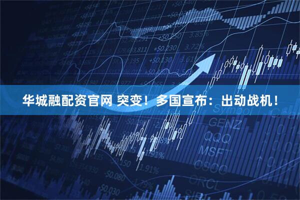 华城融配资官网 突变！多国宣布：出动战机！