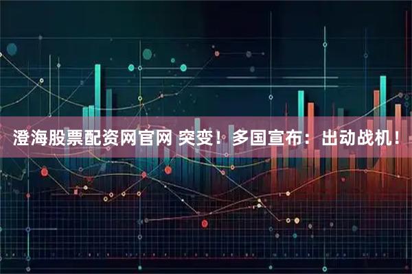 澄海股票配资网官网 突变！多国宣布：出动战机！