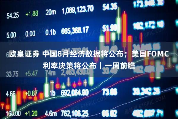欧皇证券 中国8月经济数据将公布；美国FOMC利率决策将公布丨一周前瞻