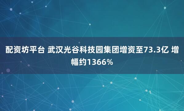 配资坊平台 武汉光谷科技园集团增资至73.3亿 增幅约1366%
