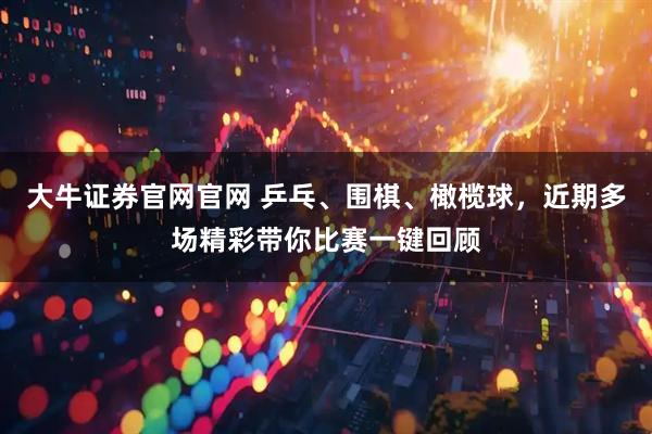 大牛证券官网官网 乒乓、围棋、橄榄球，近期多场精彩带你比赛一键回顾