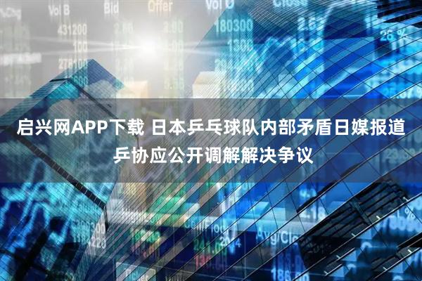 启兴网APP下载 日本乒乓球队内部矛盾日媒报道 乒协应公开调解解决争议