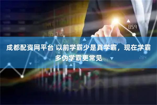 成都配资网平台 以前学霸少是真学霸，现在学霸多伪学霸更常见