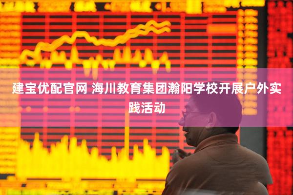 建宝优配官网 海川教育集团瀚阳学校开展户外实践活动