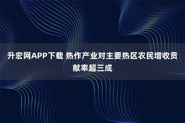 升宏网APP下载 热作产业对主要热区农民增收贡献率超三成