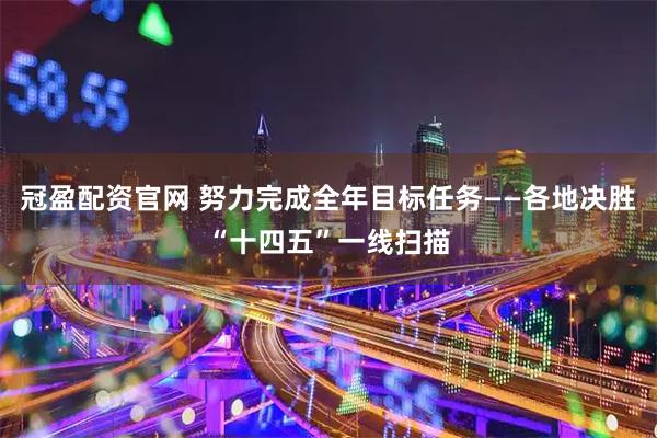 冠盈配资官网 努力完成全年目标任务——各地决胜“十四五”一线扫描