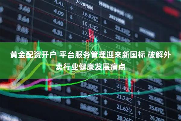 黄金配资开户 平台服务管理迎来新国标 破解外卖行业健康发展痛点