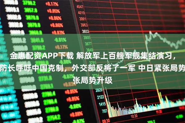 金惠配资APP下载 解放军上百艘军舰集结演习，日本防长呼吁中国克制，外交部反将了一军 中日紧张局势升级