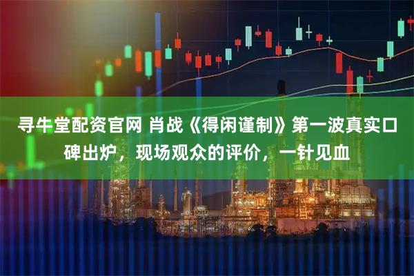 寻牛堂配资官网 肖战《得闲谨制》第一波真实口碑出炉，现场观众的评价，一针见血