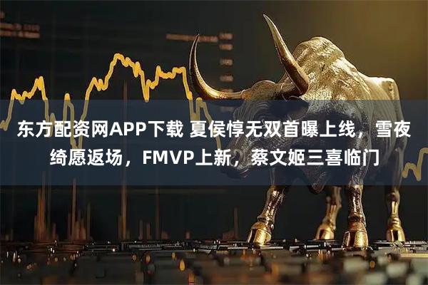 东方配资网APP下载 夏侯惇无双首曝上线，雪夜绮愿返场，FMVP上新，蔡文姬三喜临门