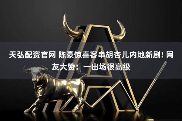 天弘配资官网 陈豪惊喜客串胡杏儿内地新剧! 网友大赞：一出场很高级