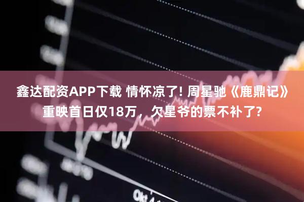 鑫达配资APP下载 情怀凉了! 周星驰《鹿鼎记》重映首日仅18万，欠星爷的票不补了?