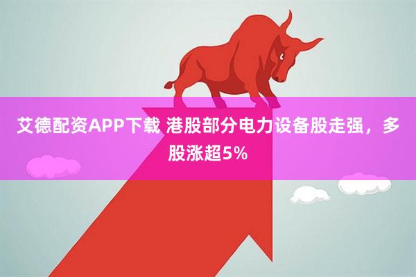 艾德配资APP下载 港股部分电力设备股走强，多股涨超5%