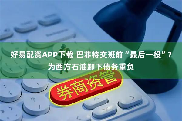 好易配资APP下载 巴菲特交班前“最后一役”？为西方石油卸下债务重负