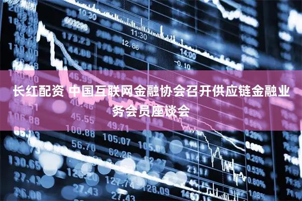长红配资 中国互联网金融协会召开供应链金融业务会员座谈会