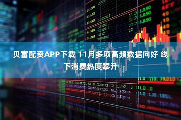 贝富配资APP下载 11月多项高频数据向好 线下消费热度攀升
