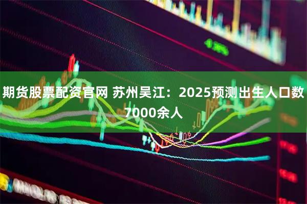 期货股票配资官网 苏州吴江：2025预测出生人口数7000余人