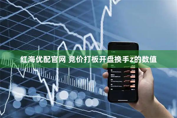 红海优配官网 竞价打板开盘换手z的数值