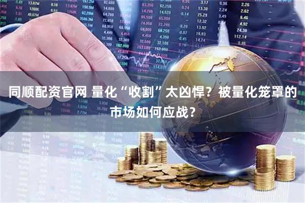 同顺配资官网 量化“收割”太凶悍？被量化笼罩的市场如何应战？