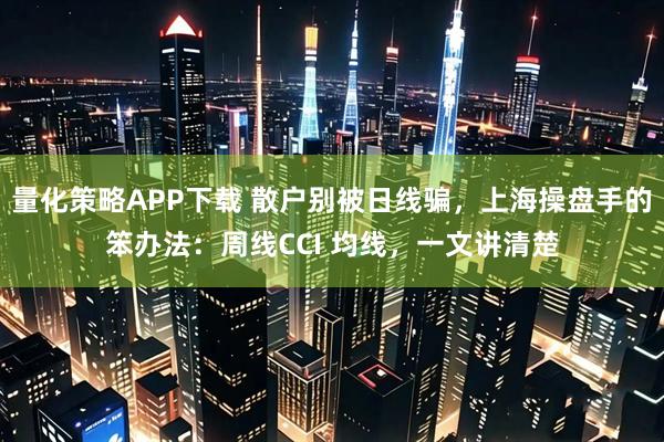 量化策略APP下载 散户别被日线骗，上海操盘手的笨办法：周线CCI 均线，一文讲清楚
