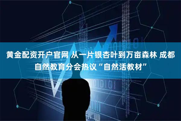 黄金配资开户官网 从一片银杏叶到万亩森林 成都自然教育分会热议“自然活教材”