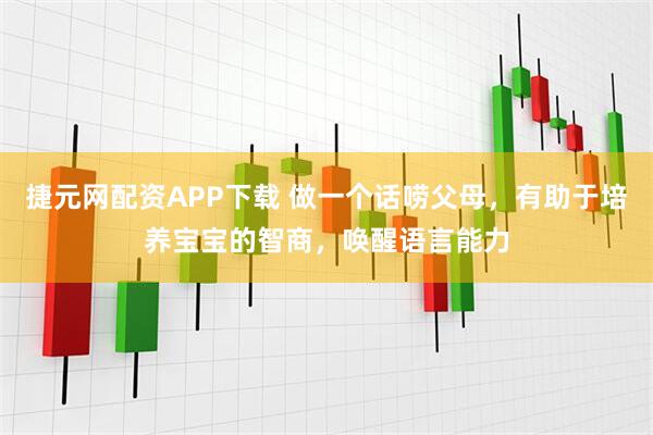 捷元网配资APP下载 做一个话唠父母，有助于培养宝宝的智商，唤醒语言能力