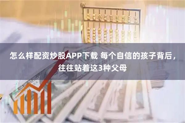 怎么样配资炒股APP下载 每个自信的孩子背后，往往站着这3种父母