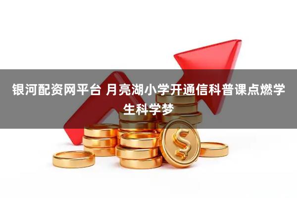 银河配资网平台 月亮湖小学开通信科普课点燃学生科学梦