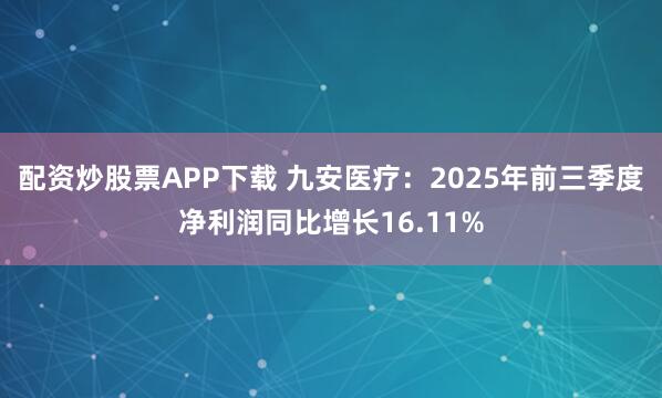 配资炒股票APP下载 九安医疗：2025年前三季度净利润同比增长16.11%