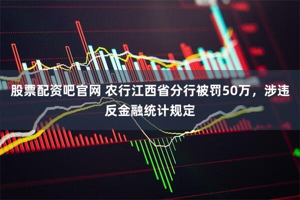 股票配资吧官网 农行江西省分行被罚50万，涉违反金融统计规定