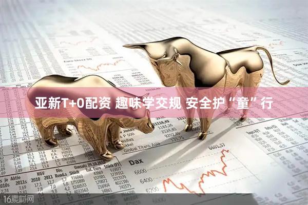 亚新T+0配资 趣味学交规 安全护“童”行