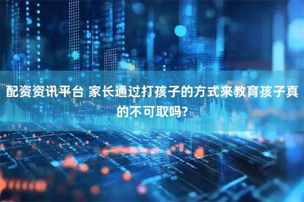 配资资讯平台 家长通过打孩子的方式来教育孩子真的不可取吗?