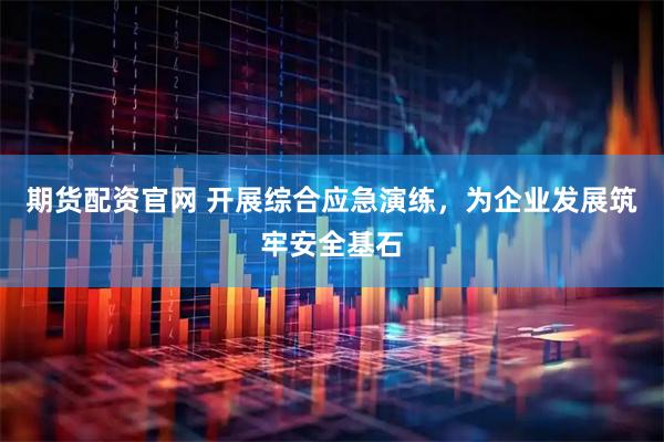 期货配资官网 开展综合应急演练，为企业发展筑牢安全基石