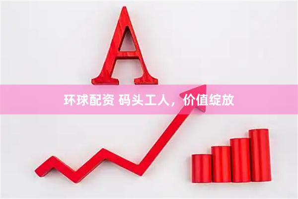 环球配资 码头工人，价值绽放