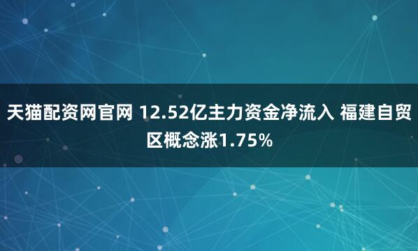 天猫配资网官网 12.52亿主力资金净流入 福建自贸区概念涨1.75%