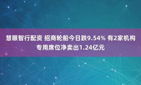 慧眼智行配资 招商轮船今日跌9.54% 有2家机构专用席位净卖出1.24亿元