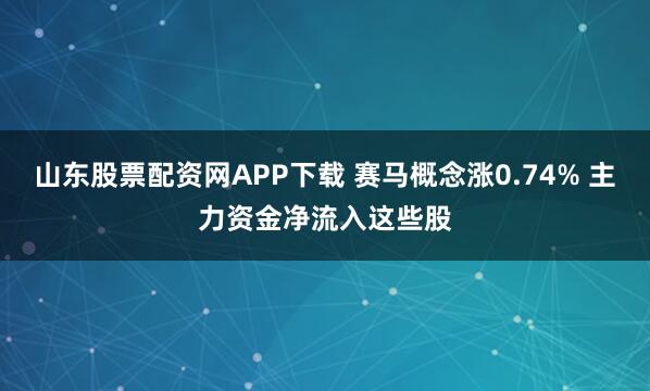 山东股票配资网APP下载 赛马概念涨0.74% 主力资金净流入这些股