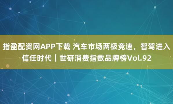 指盈配资网APP下载 汽车市场两极竞速，智驾进入信任时代｜世研消费指数品牌榜Vol.92