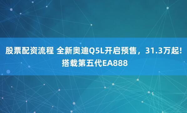 股票配资流程 全新奥迪Q5L开启预售，31.3万起! 搭载第五代EA888